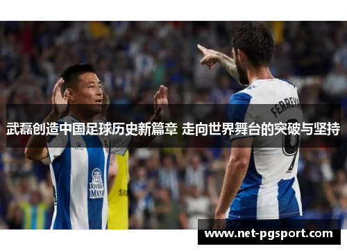 武磊创造中国足球历史新篇章 走向世界舞台的突破与坚持
