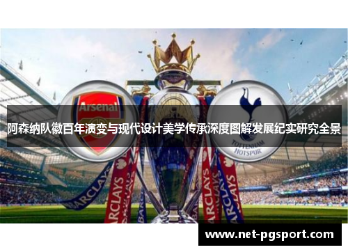 阿森纳队徽百年演变与现代设计美学传承深度图解发展纪实研究全景 阿森纳队徽百年演变与现代设计美学传承深度图解发展纪实研究全景