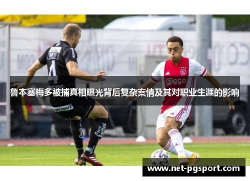 鲁本塞梅多被捕真相曝光背后复杂案情及其对职业生涯的影响 鲁本塞梅多被捕真相曝光背后复杂案情及其对职业生涯的影响