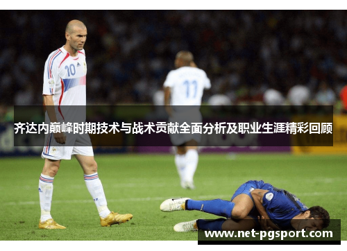 齐达内巅峰时期技术与战术贡献全面分析及职业生涯精彩回顾 齐达内巅峰时期技术与战术贡献全面分析及职业生涯精彩回顾