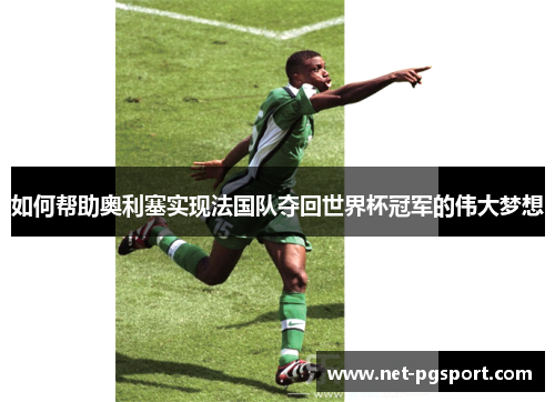 如何帮助奥利塞实现法国队夺回世界杯冠军的伟大梦想 如何帮助奥利塞实现法国队夺回世界杯冠军的伟大梦想