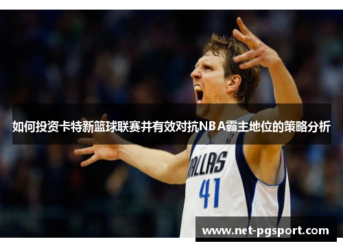 如何投资卡特新篮球联赛并有效对抗NBA霸主地位的策略分析 如何投资卡特新篮球联赛并有效对抗NBA霸主地位的策略分析