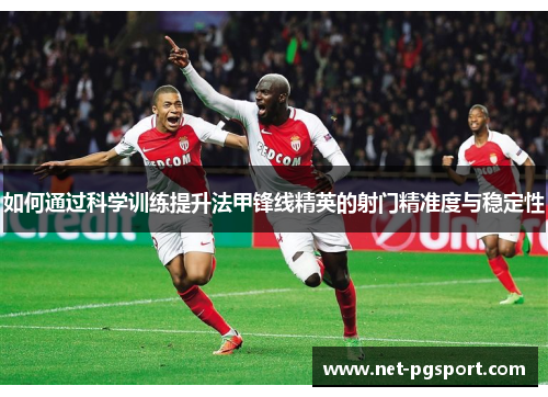 如何通过科学训练提升法甲锋线精英的射门精准度与稳定性 如何通过科学训练提升法甲锋线精英的射门精准度与稳定性
