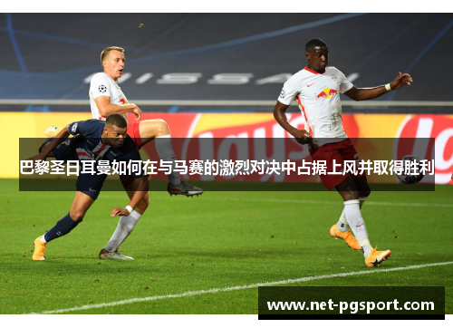 巴黎圣日耳曼如何在与马赛的激烈对决中占据上风并取得胜利 巴黎圣日耳曼如何在与马赛的激烈对决中占据上风并取得胜利