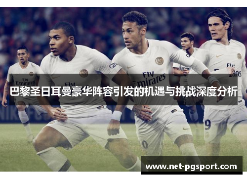 巴黎圣日耳曼豪华阵容引发的机遇与挑战深度分析