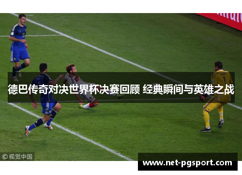 德巴传奇对决世界杯决赛回顾 经典瞬间与英雄之战